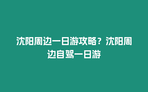 沈陽周邊一日游攻略？沈陽周邊自駕一日游