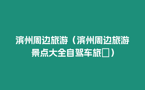 濱州周邊旅游（濱州周邊旅游景點(diǎn)大全自駕車旅渿）