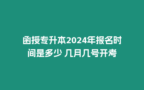 函授專升本2024年報名時間是多少 幾月幾號開考