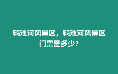 鴨池河風景區，鴨池河風景區門票是多少？