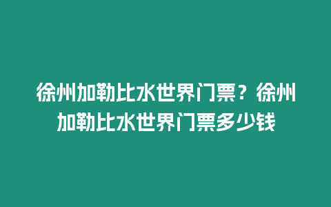 徐州加勒比水世界門票？徐州加勒比水世界門票多少錢