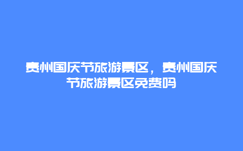 貴州國(guó)慶節(jié)旅游景區(qū)，貴州國(guó)慶節(jié)旅游景區(qū)免費(fèi)嗎