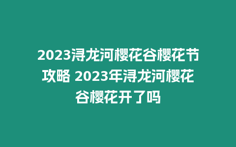 2023潯龍河櫻花谷櫻花節(jié)攻略 2023年潯龍河櫻花谷櫻花開了嗎