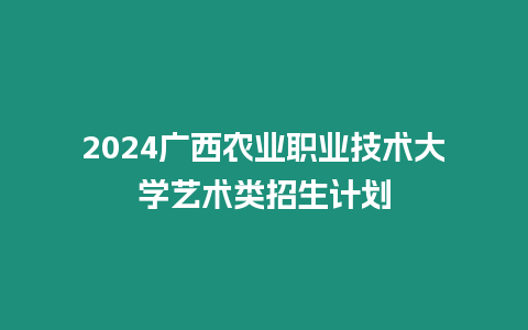 2024廣西農(nóng)業(yè)職業(yè)技術(shù)大學(xué)藝術(shù)類招生計(jì)劃