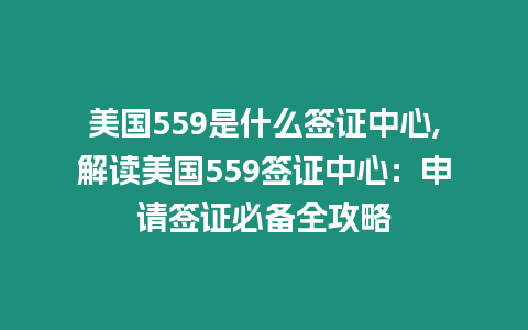 美國559是什么簽證中心,解讀美國559簽證中心：申請簽證必備全攻略