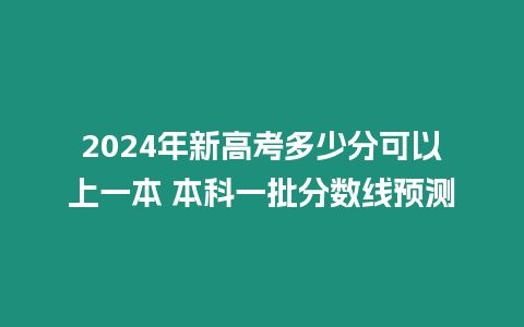 2024年新高考多少分可以上一本 本科一批分數線預測