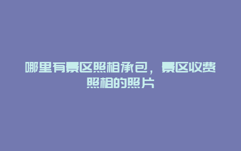 哪里有景區(qū)照相承包，景區(qū)收費(fèi)照相的照片