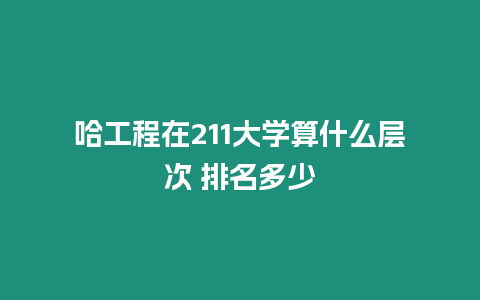 哈工程在211大學(xué)算什么層次 排名多少