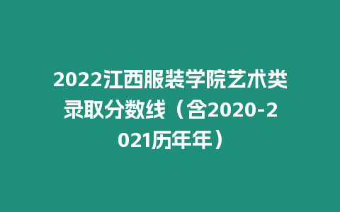 2022江西服裝學院藝術類錄取分數線（含2020-2021歷年年）