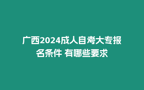 廣西2024成人自考大專報名條件 有哪些要求