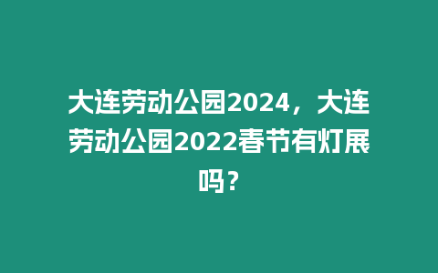 大連勞動公園2024，大連勞動公園2022春節(jié)有燈展嗎？