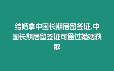 結婚拿中國長期居留簽證,中國長期居留簽證可通過婚姻獲取