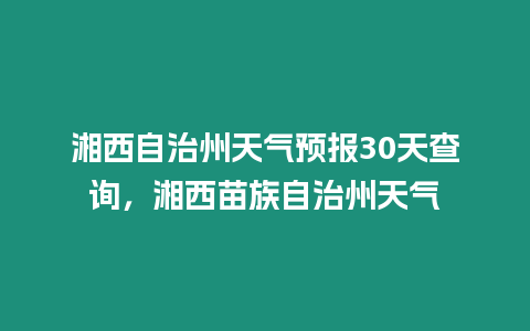 湘西自治州天氣預(yù)報(bào)30天查詢，湘西苗族自治州天氣