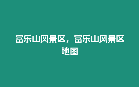 富樂山風景區，富樂山風景區地圖