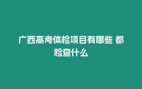 廣西高考體檢項目有哪些 都檢查什么