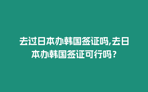 去過日本辦韓國簽證嗎,去日本辦韓國簽證可行嗎？