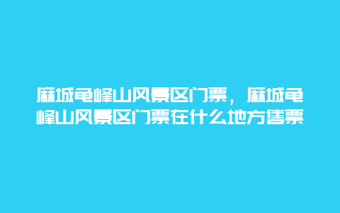 麻城龜峰山風景區門票，麻城龜峰山風景區門票在什么地方售票