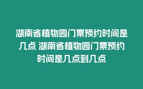 湖南省植物園門票預(yù)約時(shí)間是幾點(diǎn) 湖南省植物園門票預(yù)約時(shí)間是幾點(diǎn)到幾點(diǎn)