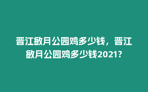 晉江敏月公園雞多少錢，晉江敏月公園雞多少錢2021？