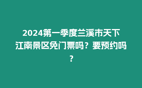 2024第一季度蘭溪市天下江南景區(qū)免門票嗎？要預(yù)約嗎？