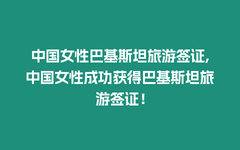 中國女性巴基斯坦旅游簽證,中國女性成功獲得巴基斯坦旅游簽證！