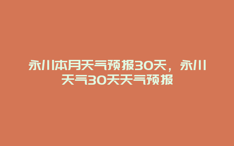 永川本月天氣預(yù)報(bào)30天，永川天氣30天天氣預(yù)報(bào)