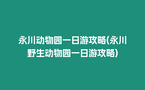 永川動物園一日游攻略(永川野生動物園一日游攻略)