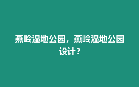 燕嶺濕地公園，燕嶺濕地公園設(shè)計(jì)？