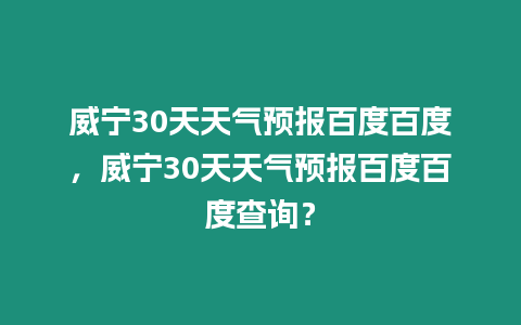 威寧30天天氣預(yù)報百度百度，威寧30天天氣預(yù)報百度百度查詢？