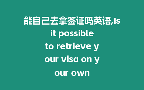 能自己去拿簽證嗎英語(yǔ),Is it possible to retrieve your visa on your own