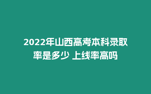 2022年山西高考本科錄取率是多少 上線率高嗎