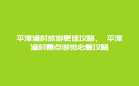 平潭漁村旅游更佳攻略， 平潭漁村景點游覽必看攻略