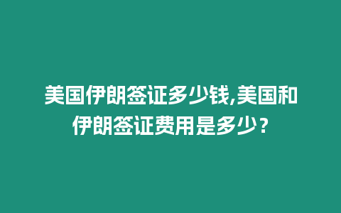 美國伊朗簽證多少錢,美國和伊朗簽證費用是多少？