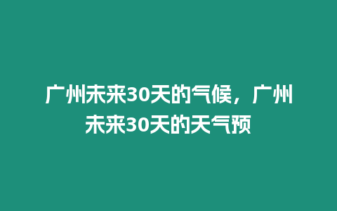 廣州未來30天的氣候，廣州未來30天的天氣預