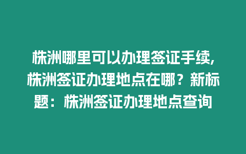 株洲哪里可以辦理簽證手續,株洲簽證辦理地點在哪？新標題：株洲簽證辦理地點查詢