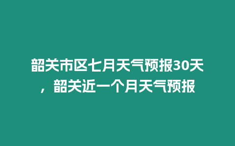 韶關市區(qū)七月天氣預報30天，韶關近一個月天氣預報