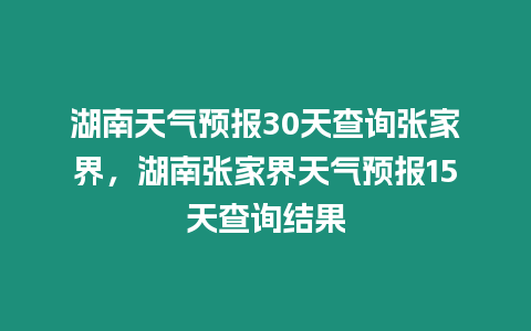 湖南天氣預報30天查詢張家界，湖南張家界天氣預報15天查詢結果