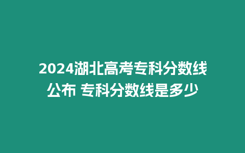 2024湖北高考?？品?jǐn)?shù)線公布 ?？品?jǐn)?shù)線是多少