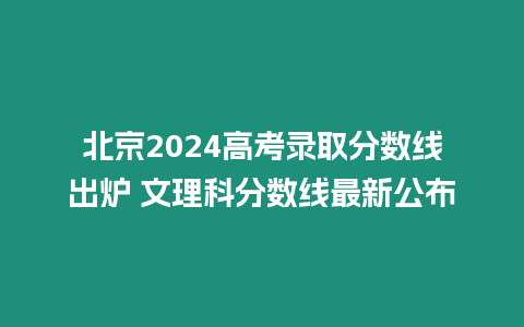 北京2024高考錄取分數線出爐 文理科分數線最新公布