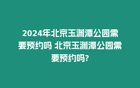 2024年北京玉淵潭公園需要預約嗎 北京玉淵潭公園需要預約嗎?