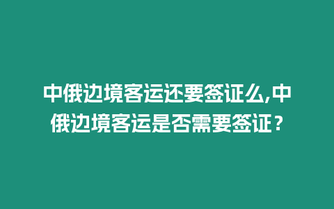 中俄邊境客運還要簽證么,中俄邊境客運是否需要簽證？