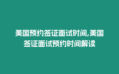 美國預約簽證面試時間,美國簽證面試預約時間解讀