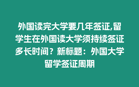 外國讀完大學要幾年簽證,留學生在外國讀大學須持續簽證多長時間？新標題：外國大學留學簽證周期