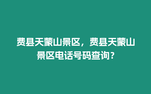 費縣天蒙山景區，費縣天蒙山景區電話號碼查詢？