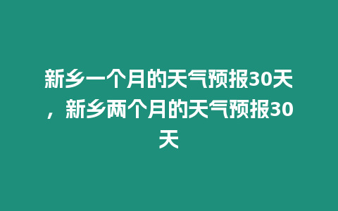 新鄉(xiāng)一個(gè)月的天氣預(yù)報(bào)30天，新鄉(xiāng)兩個(gè)月的天氣預(yù)報(bào)30天