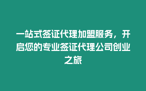 一站式簽證代理加盟服務，開啟您的專業簽證代理公司創業之旅