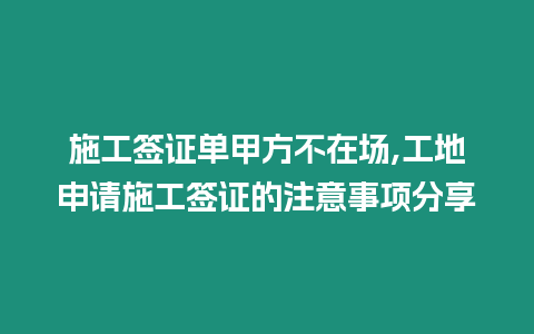 施工簽證單甲方不在場,工地申請施工簽證的注意事項分享