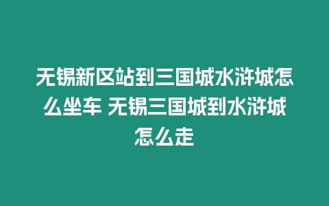 無錫新區站到三國城水滸城怎么坐車 無錫三國城到水滸城怎么走