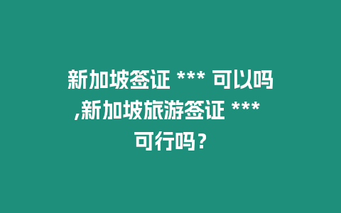 新加坡簽證 *** 可以嗎,新加坡旅游簽證 *** 可行嗎？