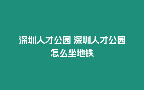 深圳人才公園 深圳人才公園怎么坐地鐵